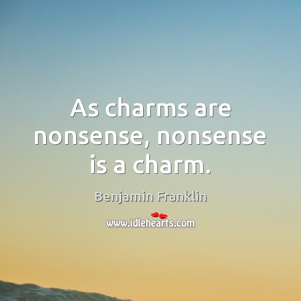 As charms are nonsense, nonsense is a charm. Benjamin Franklin Picture Quote