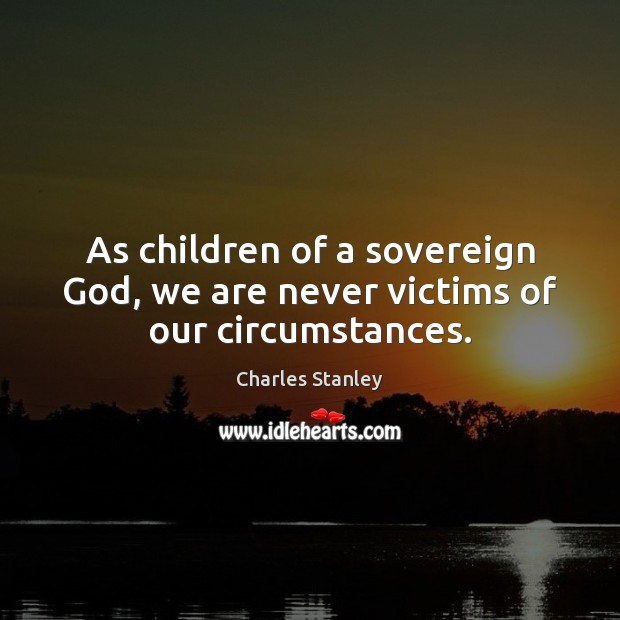 As children of a sovereign God, we are never victims of our circumstances. Charles Stanley Picture Quote