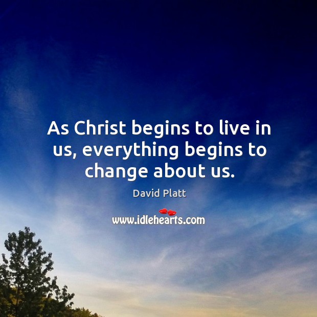 As Christ begins to live in us, everything begins to change about us. David Platt Picture Quote