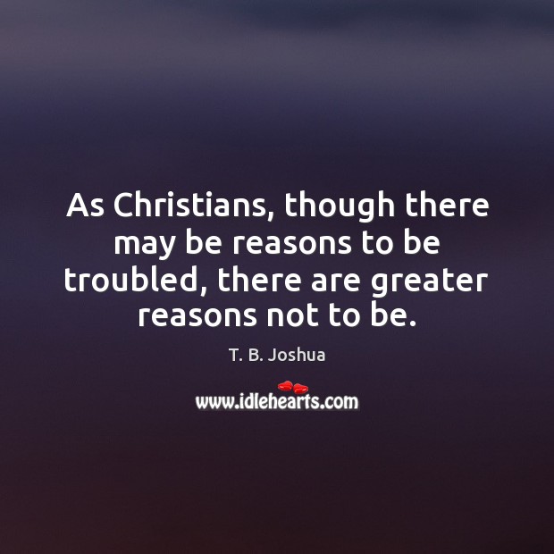 As Christians, though there may be reasons to be troubled, there are T. B. Joshua Picture Quote