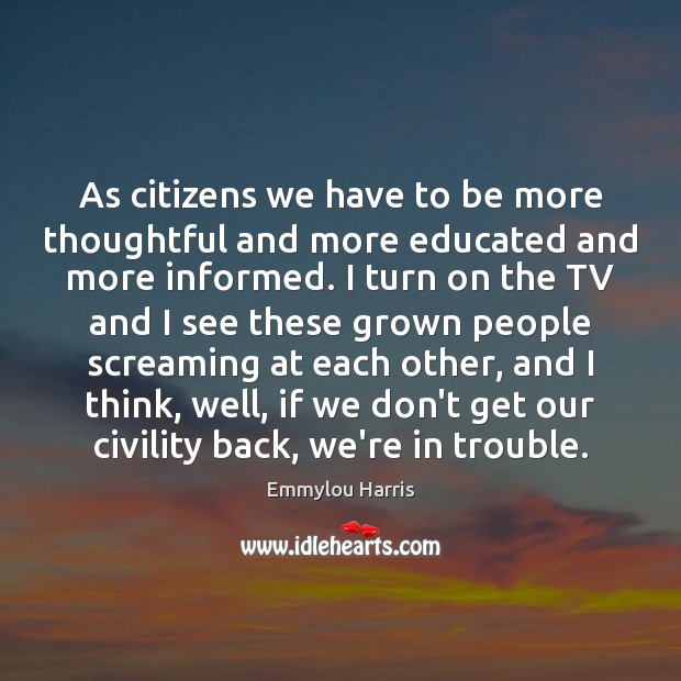 As citizens we have to be more thoughtful and more educated and Emmylou Harris Picture Quote