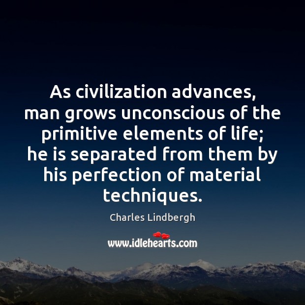 As civilization advances, man grows unconscious of the primitive elements of life; Charles Lindbergh Picture Quote