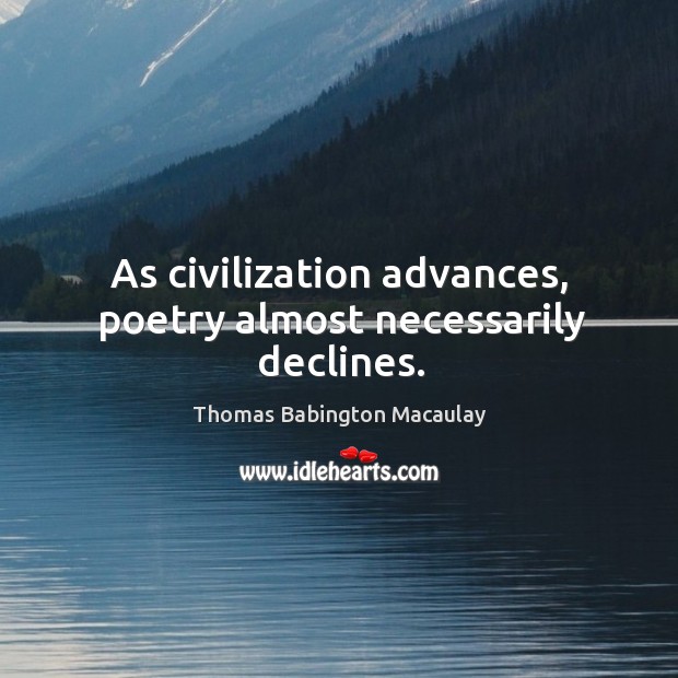 As civilization advances, poetry almost necessarily declines. Thomas Babington Macaulay Picture Quote