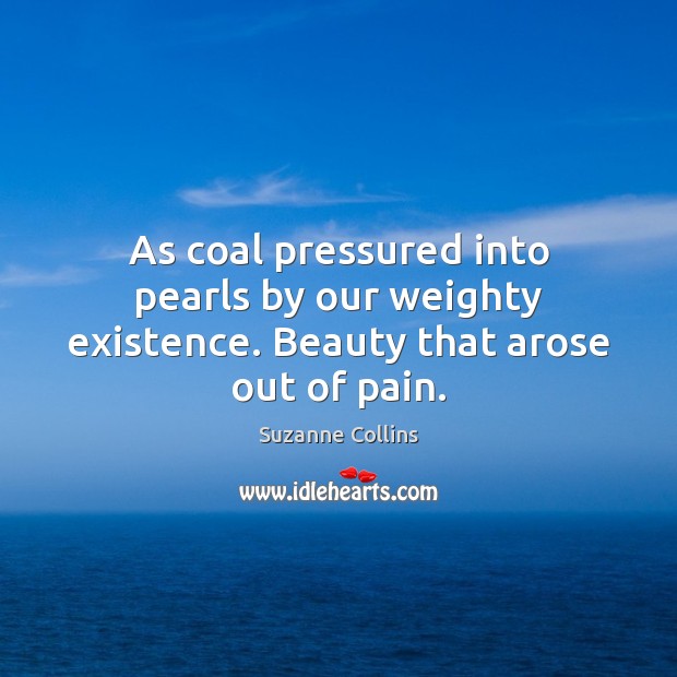 As coal pressured into pearls by our weighty existence. Beauty that arose out of pain. Image