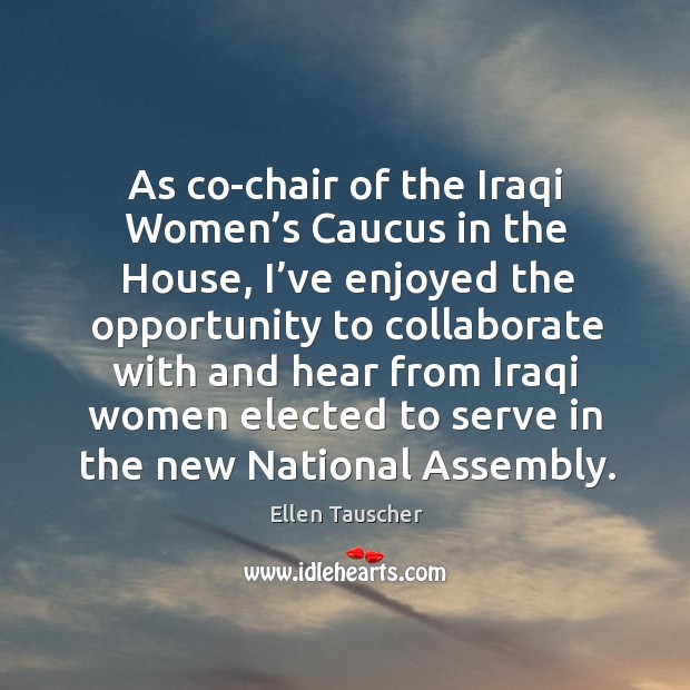 As co-chair of the iraqi women’s caucus in the house, I’ve enjoyed the opportunity Ellen Tauscher Picture Quote