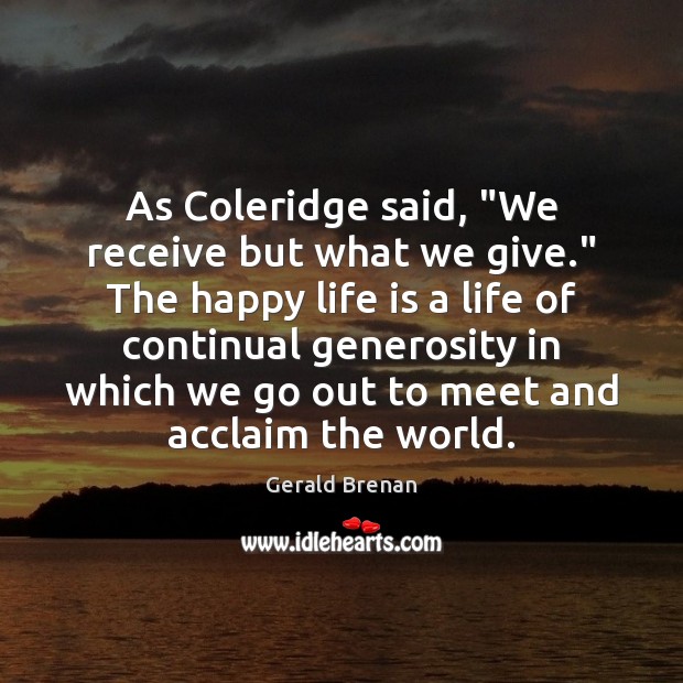 As Coleridge said, “We receive but what we give.” The happy life Gerald Brenan Picture Quote