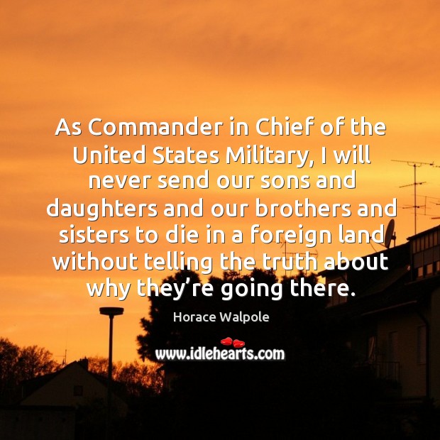 As commander in chief of the united states military, I will never send our sons. Horace Walpole Picture Quote