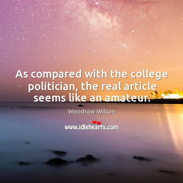As compared with the college politician, the real article seems like an amateur. Woodrow Wilson Picture Quote