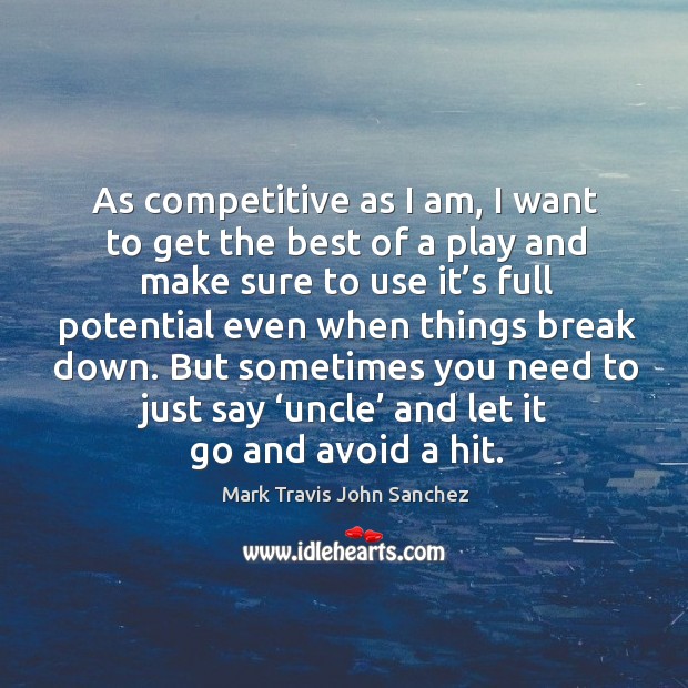 As competitive as I am, I want to get the best of a play and make sure to use it’s Mark Travis John Sanchez Picture Quote