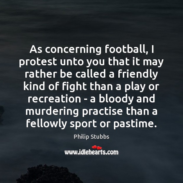 As concerning football, I protest unto you that it may rather be Philip Stubbs Picture Quote