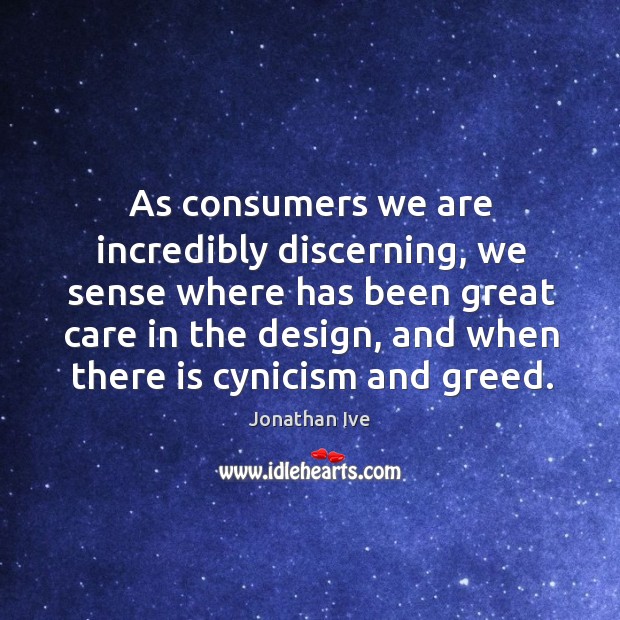 As consumers we are incredibly discerning, we sense where has been great Jonathan Ive Picture Quote