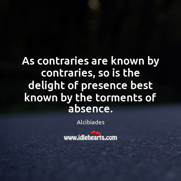 As contraries are known by contraries, so is the delight of presence Alcibiades Picture Quote