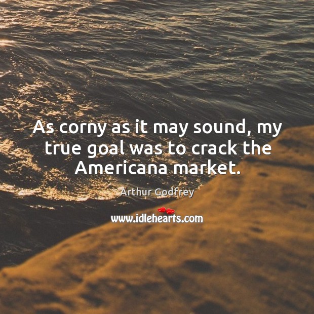 As corny as it may sound, my true goal was to crack the americana market. Arthur Godfrey Picture Quote