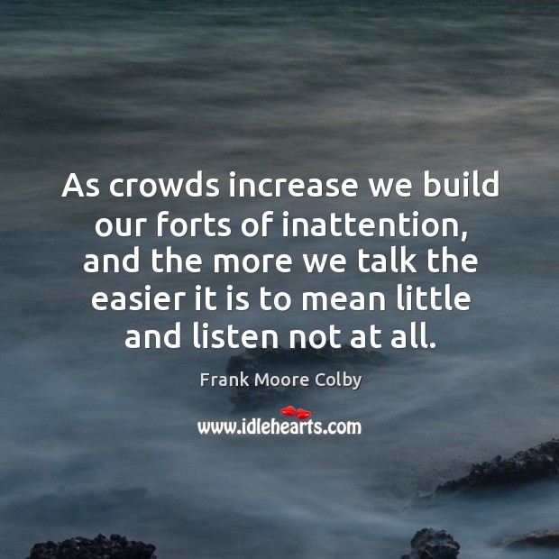 As crowds increase we build our forts of inattention, and the more Frank Moore Colby Picture Quote