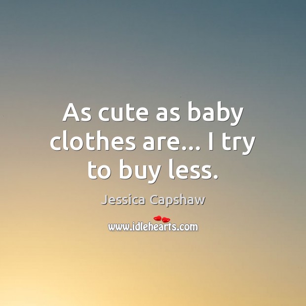 As cute as baby clothes are… I try to buy less. Jessica Capshaw Picture Quote