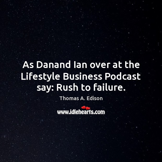 As Danand Ian over at the Lifestyle Business Podcast say: Rush to failure. Thomas A. Edison Picture Quote