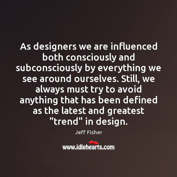 As designers we are influenced both consciously and subconsciously by everything we Jeff Fisher Picture Quote
