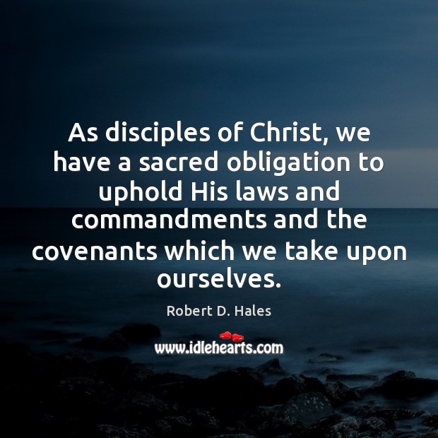 As disciples of Christ, we have a sacred obligation to uphold His Robert D. Hales Picture Quote