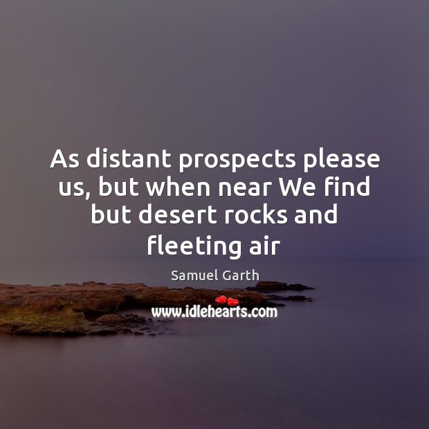 As distant prospects please us, but when near We find but desert rocks and fleeting air Samuel Garth Picture Quote