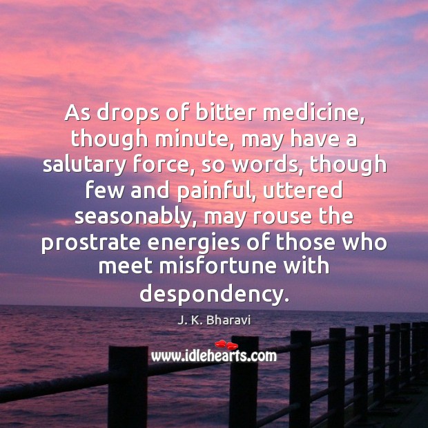 As drops of bitter medicine, though minute, may have a salutary force, J. K. Bharavi Picture Quote