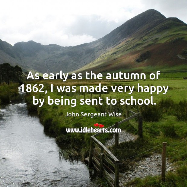 As early as the autumn of 1862, I was made very happy by being sent to school. John Sergeant Wise Picture Quote