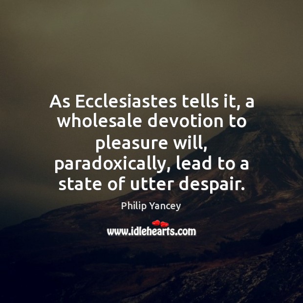 As Ecclesiastes tells it, a wholesale devotion to pleasure will, paradoxically, lead Philip Yancey Picture Quote