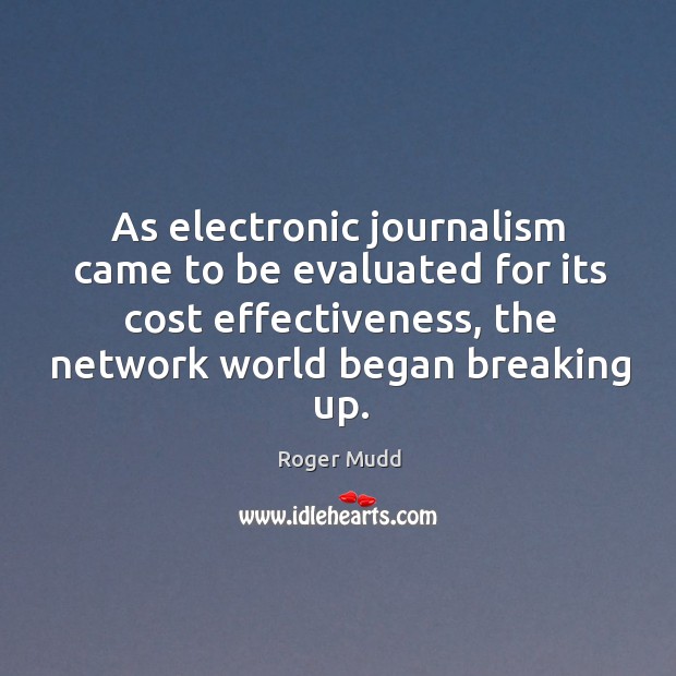 As electronic journalism came to be evaluated for its cost effectiveness, the network world began breaking up. Roger Mudd Picture Quote