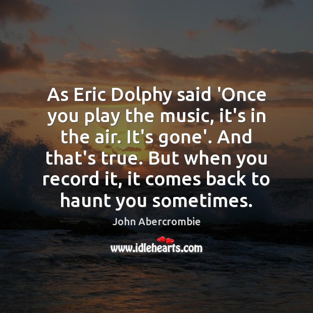 As Eric Dolphy said ‘Once you play the music, it’s in the John Abercrombie Picture Quote