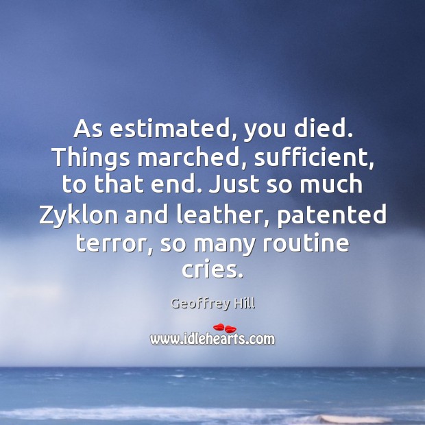 As estimated, you died. Things marched, sufficient, to that end. Just so Geoffrey Hill Picture Quote