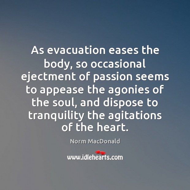 As evacuation eases the body, so occasional ejectment of passion seems to Norm MacDonald Picture Quote