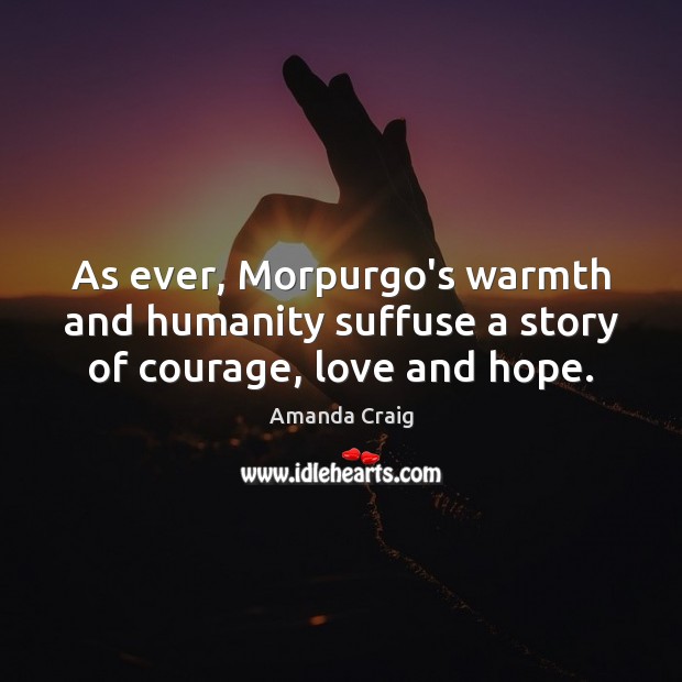 As ever, Morpurgo’s warmth and humanity suffuse a story of courage, love and hope. Amanda Craig Picture Quote