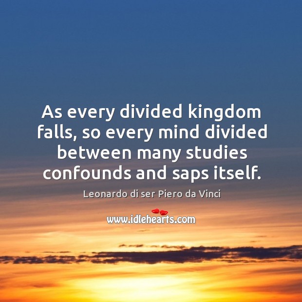 As every divided kingdom falls, so every mind divided between many studies confounds and saps itself. Leonardo di ser Piero da Vinci Picture Quote