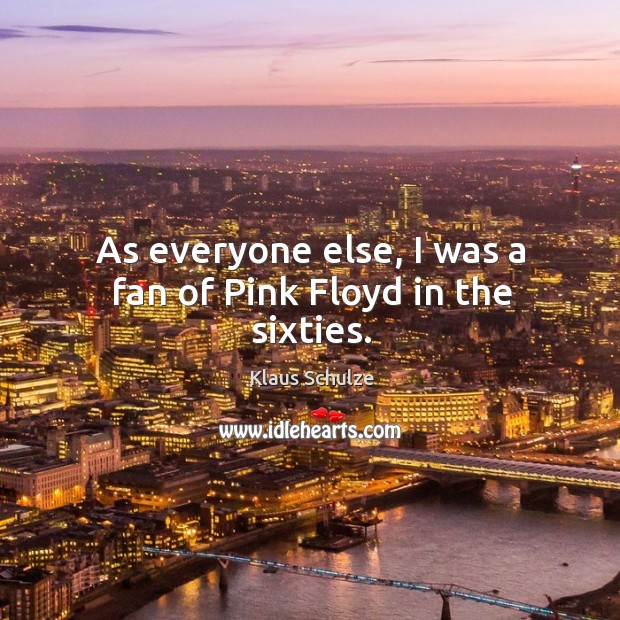 As everyone else, I was a fan of pink floyd in the sixties. Klaus Schulze Picture Quote