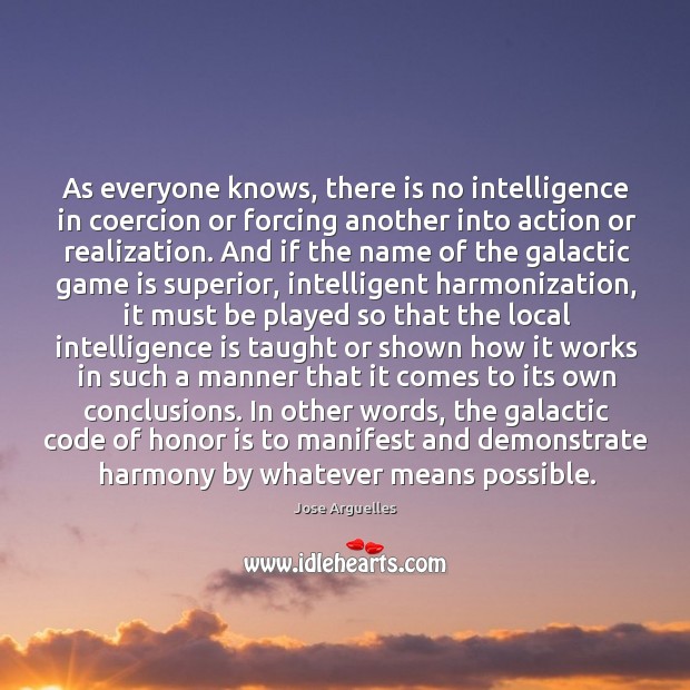 As everyone knows, there is no intelligence in coercion or forcing another Jose Arguelles Picture Quote