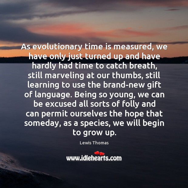 As evolutionary time is measured, we have only just turned up and Lewis Thomas Picture Quote