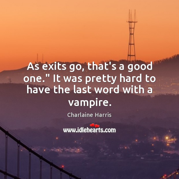 As exits go, that’s a good one.” It was pretty hard to have the last word with a vampire. Charlaine Harris Picture Quote