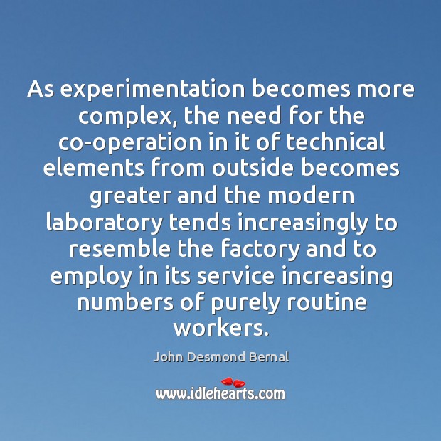 As experimentation becomes more complex, the need for the co-operation in it of technical John Desmond Bernal Picture Quote
