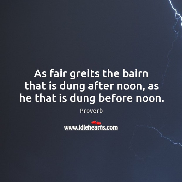 As fair greits the bairn that is dung after noon, as he that is dung before noon. Image
