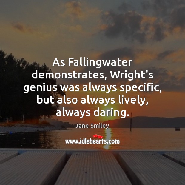 As Fallingwater demonstrates, Wright’s genius was always specific, but also always lively, Jane Smiley Picture Quote