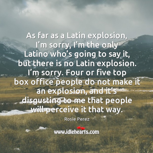 As far as a latin explosion, I’m sorry, I’m the only latino who’s going to say it Rosie Perez Picture Quote