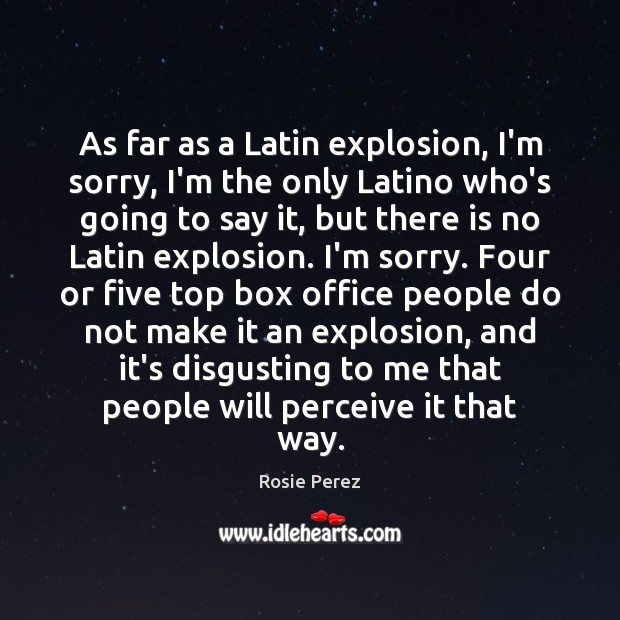 As far as a Latin explosion, I’m sorry, I’m the only Latino Rosie Perez Picture Quote
