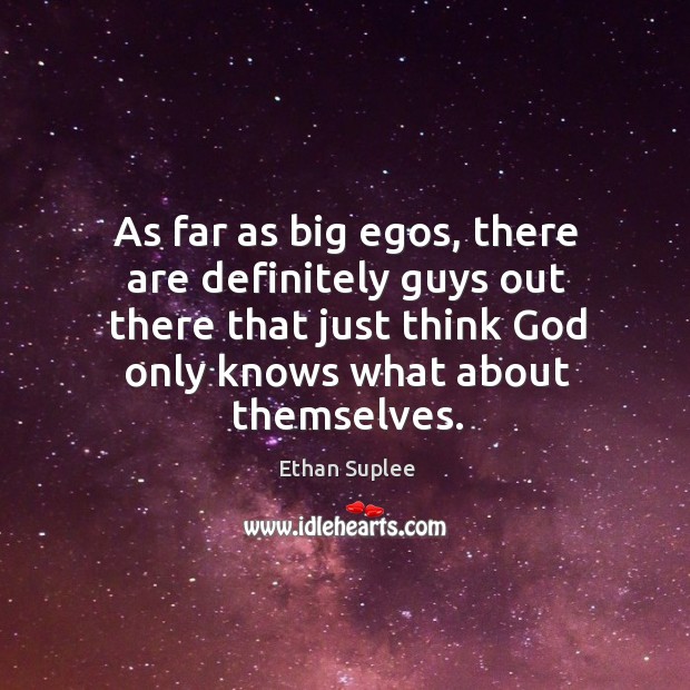 As far as big egos, there are definitely guys out there that just think God only knows what about themselves. Ethan Suplee Picture Quote