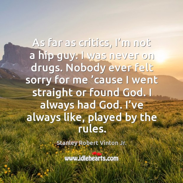 As far as critics, I’m not a hip guy. I was never on drugs. Nobody ever felt sorry for me Stanley Robert Vinton Jr. Picture Quote