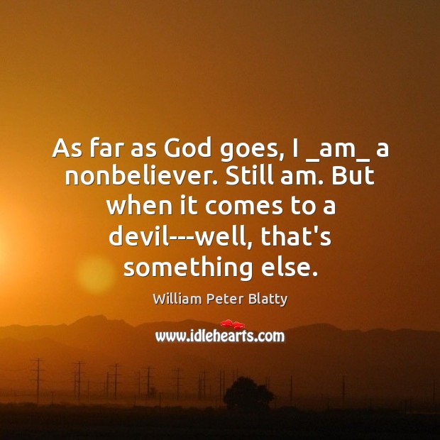 As far as God goes, I _am_ a nonbeliever. Still am. But 