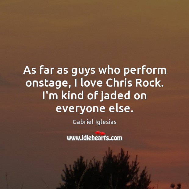 As far as guys who perform onstage, I love Chris Rock. I’m kind of jaded on everyone else. Gabriel Iglesias Picture Quote