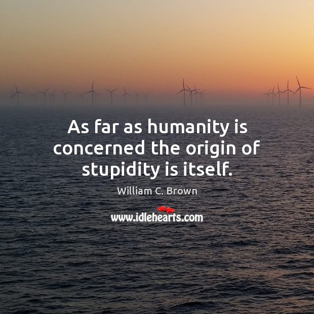 As far as humanity is concerned the origin of stupidity is itself. William C. Brown Picture Quote
