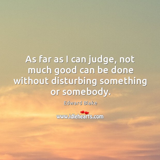 As far as I can judge, not much good can be done without disturbing something or somebody. Edward Blake Picture Quote