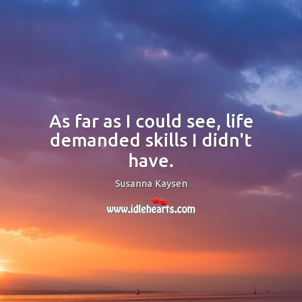As far as I could see, life demanded skills I didn’t have. Susanna Kaysen Picture Quote