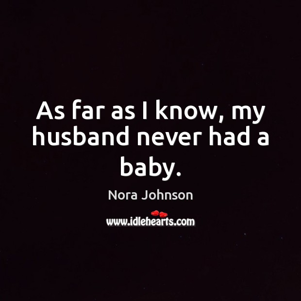 As far as I know, my husband never had a baby. Nora Johnson Picture Quote