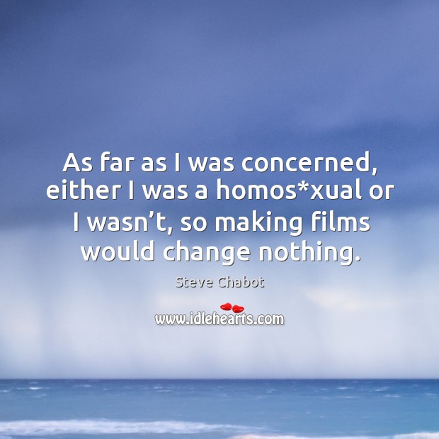 As far as I was concerned, either I was a homos*xual or I wasn’t, so making films would change nothing. Steve Chabot Picture Quote
